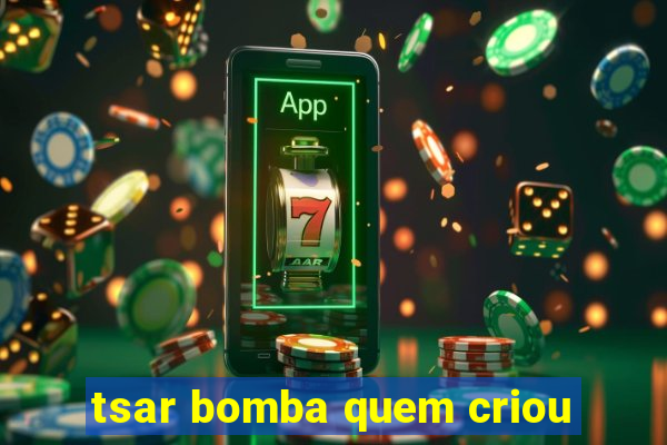 tsar bomba quem criou