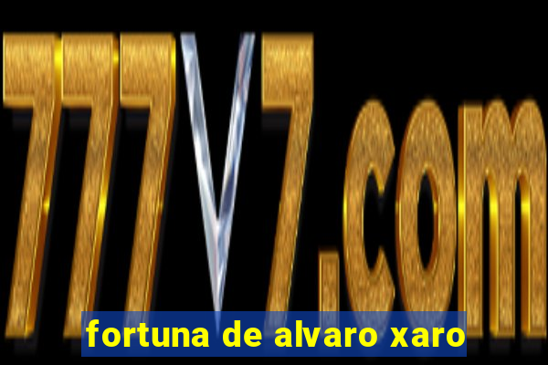 fortuna de alvaro xaro