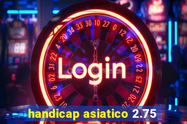 handicap asiatico 2.75