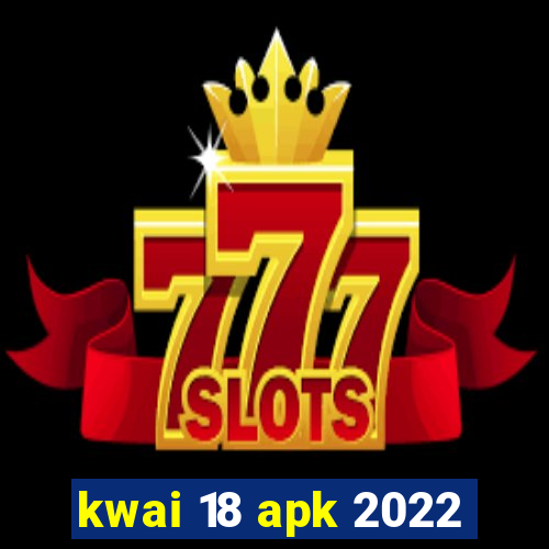 kwai 18 apk 2022